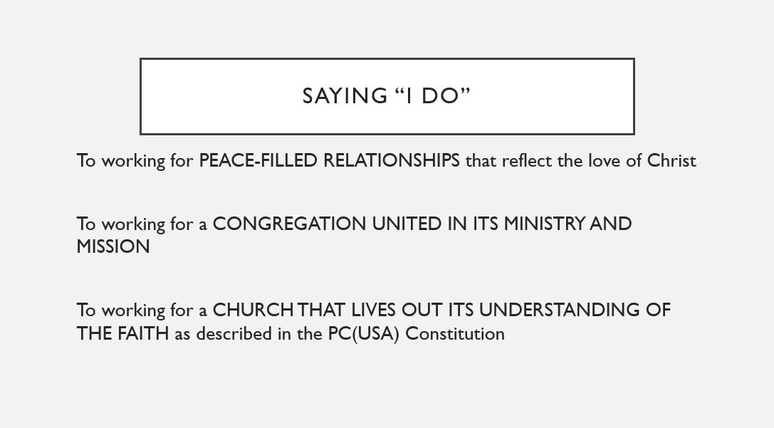 Saying “I do” To working for PEACE-FILLED RELATIONSHIPS that reflect the love of Christ  To working for a CONGREGATION UNITED IN ITS MINISTRY AND MISSION  To working for a CHURCH THAT LIVES OUT ITS UNDERSTANDING OF THE FAITH as described in the PC(USA) Constitution